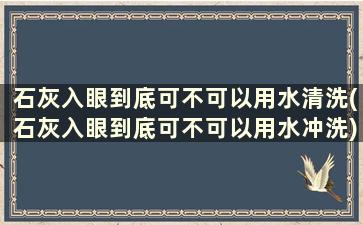 石灰入眼到底可不可以用水清洗(石灰入眼到底可不可以用水冲洗)