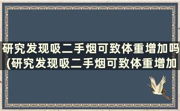 研究发现吸二手烟可致体重增加吗(研究发现吸二手烟可致体重增加的疾病)