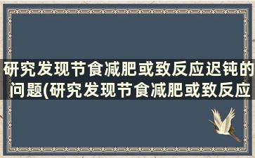 研究发现节食减肥或致反应迟钝的问题(研究发现节食减肥或致反应迟钝的现象)