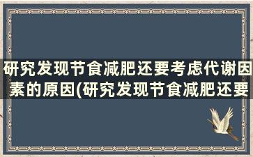 研究发现节食减肥还要考虑代谢因素的原因(研究发现节食减肥还要考虑代谢因素嘛)