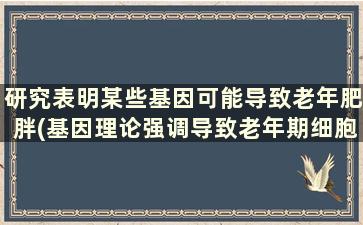 研究表明某些基因可能导致老年肥胖(基因理论强调导致老年期细胞和器官变化的原因是)