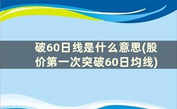 破60日线是什么意思(股价第一次突破60日均线)