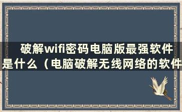 破解wifi密码电脑版最强软件是什么（电脑破解无线网络的软件）