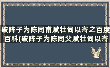 破阵子为陈同甫赋壮词以寄之百度百科(破阵子为陈同父赋壮词以寄之译文)