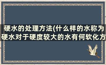 硬水的处理方法(什么样的水称为硬水对于硬度较大的水有何软化方法)