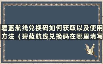 碧蓝航线兑换码如何获取以及使用方法（碧蓝航线兑换码在哪里填写）