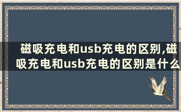 磁吸充电和usb充电的区别,磁吸充电和usb充电的区别是什么