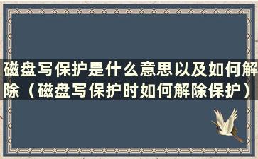 磁盘写保护是什么意思以及如何解除（磁盘写保护时如何解除保护）