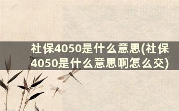 社保4050是什么意思(社保4050是什么意思啊怎么交)