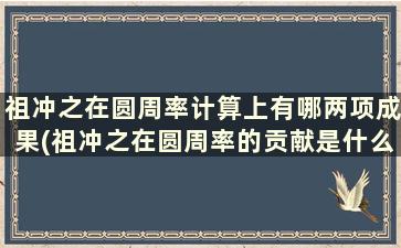 祖冲之在圆周率计算上有哪两项成果(祖冲之在圆周率的贡献是什么)