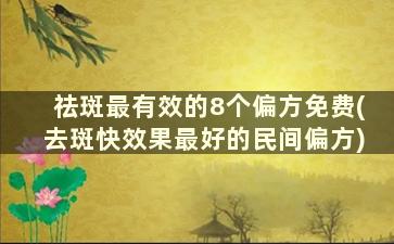 祛斑最有效的8个偏方免费(去斑快效果最好的民间偏方)