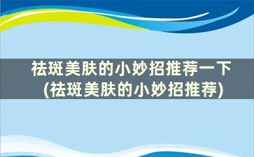 祛斑美肤的小妙招推荐一下(祛斑美肤的小妙招推荐)