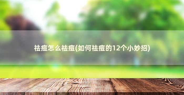 祛痘怎么祛痘(如何祛痘的12个小妙招)