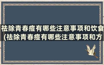 祛除青春痘有哪些注意事项和饮食(祛除青春痘有哪些注意事项和方法)