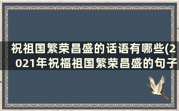 祝祖国繁荣昌盛的话语有哪些(2021年祝福祖国繁荣昌盛的句子)