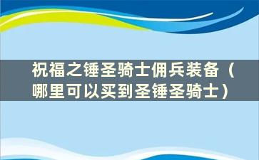 祝福之锤圣骑士佣兵装备（哪里可以买到圣锤圣骑士）