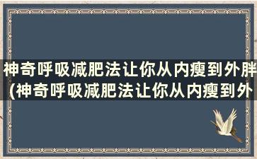 神奇呼吸减肥法让你从内瘦到外胖(神奇呼吸减肥法让你从内瘦到外瘦的原理)