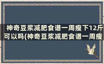 神奇豆浆减肥食谱一周瘦下12斤可以吗(神奇豆浆减肥食谱一周瘦下12斤是真的吗)