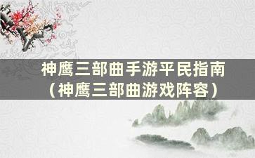 神鹰三部曲手游平民指南（神鹰三部曲游戏阵容）