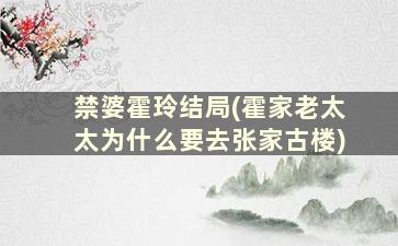 禁婆霍玲结局(霍家老太太为什么要去张家古楼)