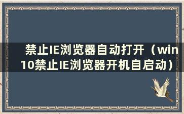 禁止IE浏览器自动打开（win10禁止IE浏览器开机自启动）