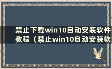 禁止下载win10自动安装软件教程（禁止win10自动安装软件教程）