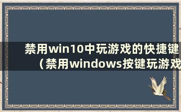 禁用win10中玩游戏的快捷键（禁用windows按键玩游戏）