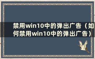 禁用win10中的弹出广告（如何禁用win10中的弹出广告）