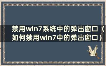 禁用win7系统中的弹出窗口（如何禁用win7中的弹出窗口）