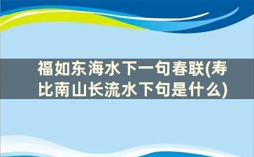 福如东海水下一句春联(寿比南山长流水下句是什么)