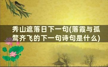 秀山遮落日下一句(落霞与孤鹜齐飞的下一句诗句是什么)