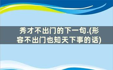 秀才不出门的下一句.(形容不出门也知天下事的话)