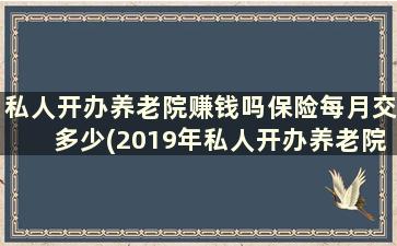 私人开办养老院赚钱吗保险每月交多少(2019年私人开办养老院有什么政策)