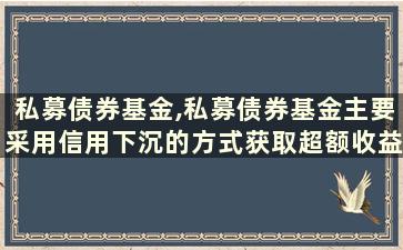 私募债券基金,私募债券基金主要采用信用下沉的方式获取超额收益