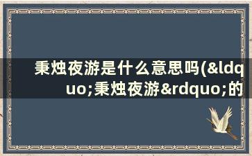 秉烛夜游是什么意思吗(“秉烛夜游”的意思)