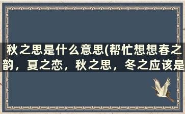 秋之思是什么意思(帮忙想想春之韵，夏之恋，秋之思，冬之应该是什么)