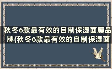 秋冬6款最有效的自制保湿面膜品牌(秋冬6款最有效的自制保湿面膜有哪些)