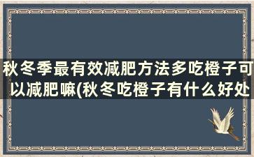 秋冬季最有效减肥方法多吃橙子可以减肥嘛(秋冬吃橙子有什么好处)