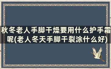 秋冬老人手脚干燥要用什么护手霜呢(老人冬天手脚干裂涂什么好)