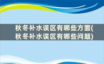 秋冬补水误区有哪些方面(秋冬补水误区有哪些问题)