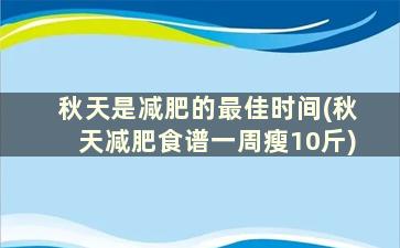 秋天是减肥的最佳时间(秋天减肥食谱一周瘦10斤)