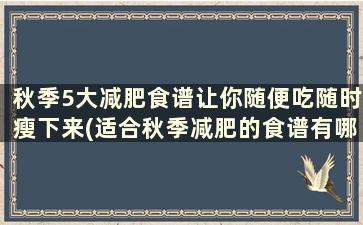 秋季5大减肥食谱让你随便吃随时瘦下来(适合秋季减肥的食谱有哪些呢)