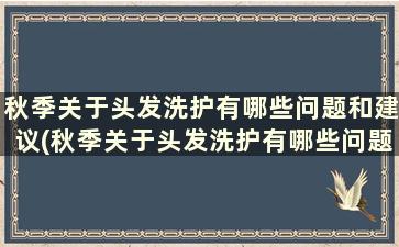 秋季关于头发洗护有哪些问题和建议(秋季关于头发洗护有哪些问题及答案)