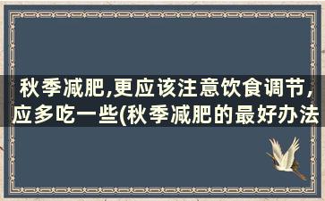 秋季减肥,更应该注意饮食调节,应多吃一些(秋季减肥的最好办法)