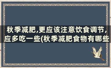 秋季减肥,更应该注意饮食调节,应多吃一些(秋季减肥食物有哪些)