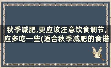 秋季减肥,更应该注意饮食调节,应多吃一些(适合秋季减肥的食谱有哪些呢)