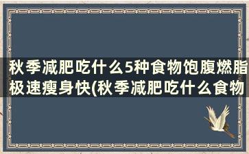 秋季减肥吃什么5种食物饱腹燃脂极速瘦身快(秋季减肥吃什么食物好)