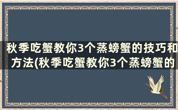 秋季吃蟹教你3个蒸螃蟹的技巧和方法(秋季吃蟹教你3个蒸螃蟹的技巧)