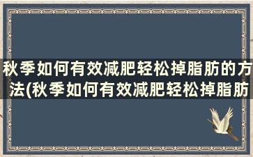 秋季如何有效减肥轻松掉脂肪的方法(秋季如何有效减肥轻松掉脂肪的方法)