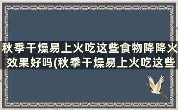 秋季干燥易上火吃这些食物降降火效果好吗(秋季干燥易上火吃这些食物降降火快吗)